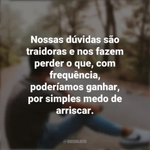 Nossas dúvidas são traidoras e nos fazem perder o que, com frequência, poderíamos ganhar, por simples medo de arriscar. Refletir e Pensar