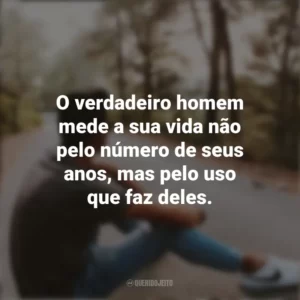 O verdadeiro homem mede a sua vida não pelo número de seus anos, mas pelo uso que faz deles. Refletir e Pensar