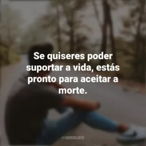 Se quiseres poder suportar a vida, estás pronto para aceitar a morte. Refletir e Pensar