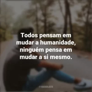 Todos pensam em mudar a humanidade, ninguém pensa em mudar a si mesmo. Refletir e Pensar