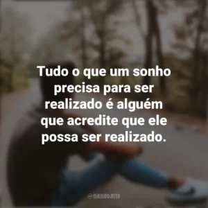 Tudo o que um sonho precisa para ser realizado é alguém que acredite que ele possa ser realizado. Refletir e Pensar