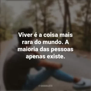 Viver é a coisa mais rara do mundo. A maioria das pessoas apenas existe. Refletir e Pensar