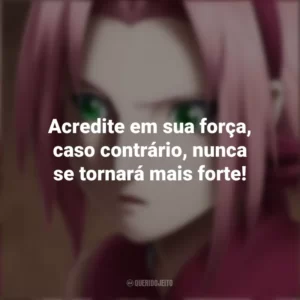 Acredite em sua força, caso contrário, nunca se tornará mais forte! Sakura Haruno