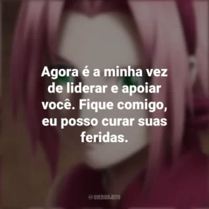 Agora é a minha vez de liderar e apoiar você. Fique comigo, eu posso curar suas feridas. Sakura Haruno