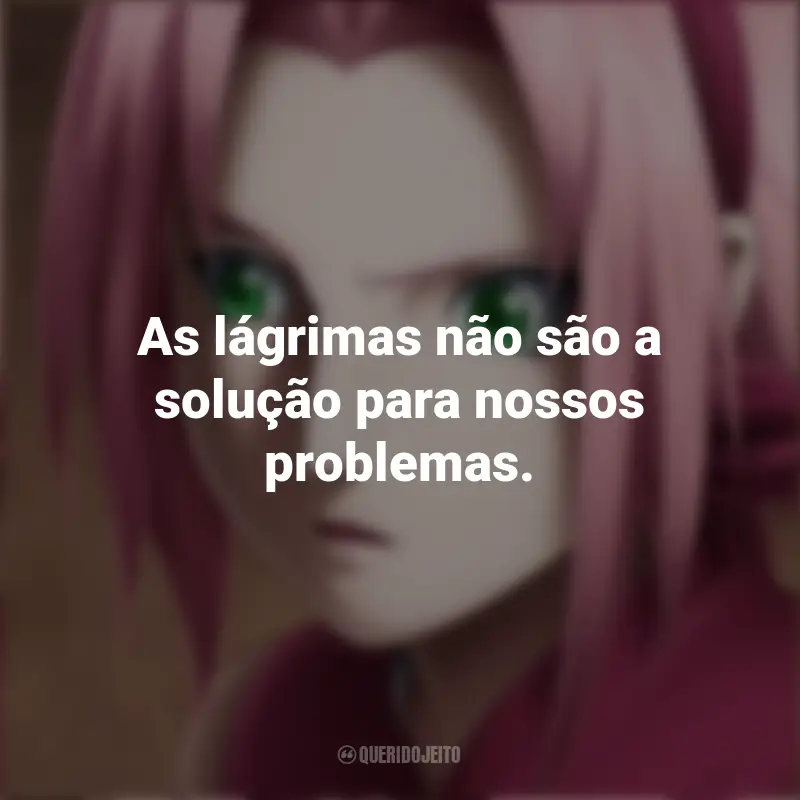 Mensagens de Sakura Haruno : As lágrimas não são a solução para nossos problemas.