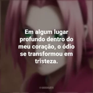 Em algum lugar profundo dentro do meu coração, o ódio se transformou em tristeza. Sakura Haruno