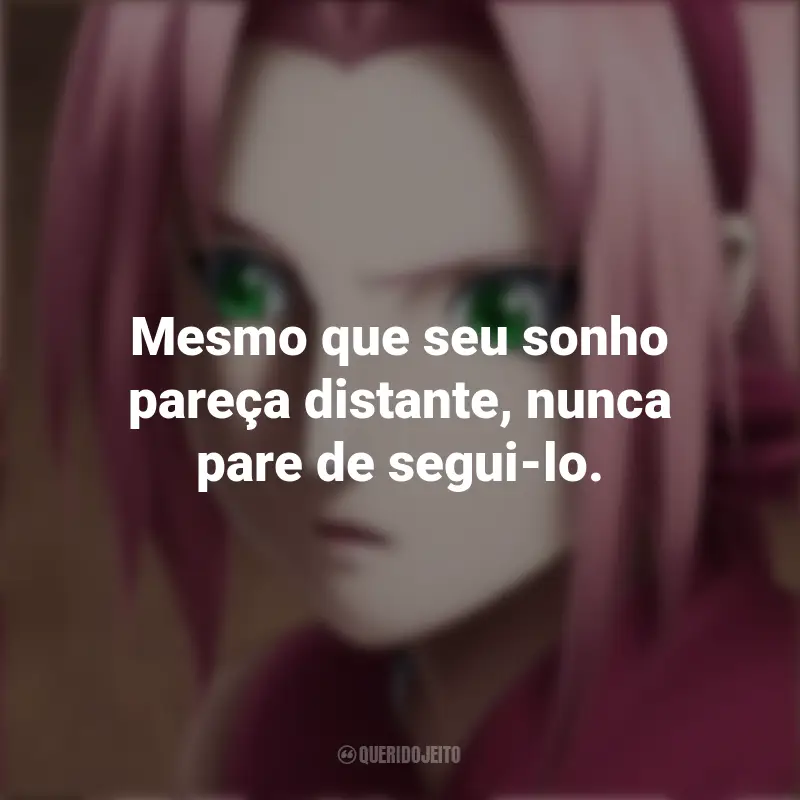 Frases Sakura Haruno : Mesmo que seu sonho pareça distante, nunca pare de segui-lo.