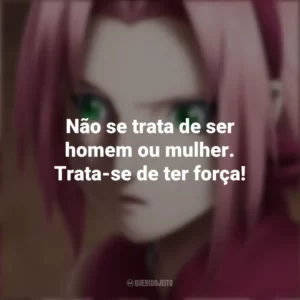 Não se trata de ser homem ou mulher. Trata-se de ter força! Sakura Haruno