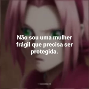 Não sou uma mulher frágil que precisa ser protegida. Sakura Haruno