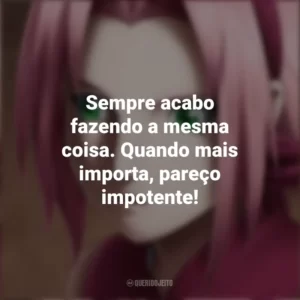 Sempre acabo fazendo a mesma coisa. Quando mais importa, pareço impotente! Sakura Haruno