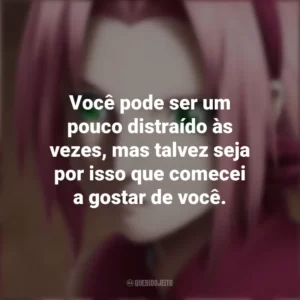 Você pode ser um pouco distraído às vezes, mas talvez seja por isso que comecei a gostar de você. Sakura Haruno