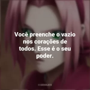 Você preenche o vazio nos corações de todos. Esse é o seu poder. Sakura Haruno