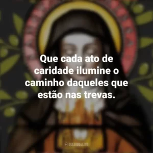 Que cada ato de caridade ilumine o caminho daqueles que estão nas trevas. Santa Clara de Assis