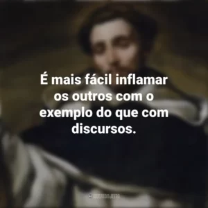 É mais fácil inflamar os outros com o exemplo do que com discursos. São Domingos