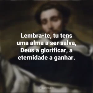 Lembra-te, tu tens uma alma a ser salva, Deus a glorificar, a eternidade a ganhar. São Domingos