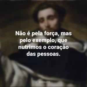 Não é pela força, mas pelo exemplo, que nutrimos o coração das pessoas. São Domingos