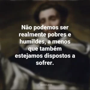 Não podemos ser realmente pobres e humildes, a menos que também estejamos dispostos a sofrer. São Domingos