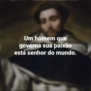 Um homem que governa sua paixão está senhor do mundo. São Domingos