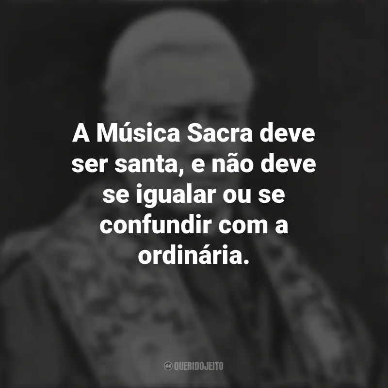 Citações de São Pio X: A Música Sacra deve ser santa, e não deve se igualar ou se confundir com a ordinária.