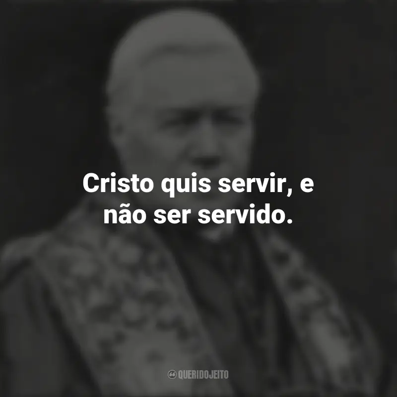 Frases do São Pio X: Cristo quis servir, e não ser servido.