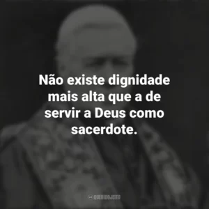 Não existe dignidade mais alta que a de servir a Deus como sacerdote. São Pio X