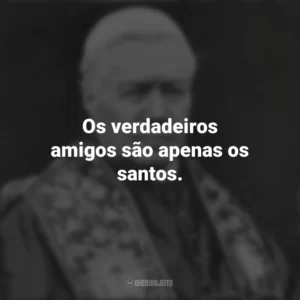 Os verdadeiros amigos são apenas os santos. São Pio X