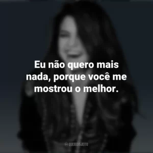Eu não quero mais nada, porque você me mostrou o melhor. Selena Gomez