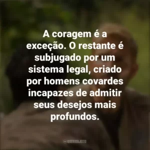 A coragem é a exceção. O restante é subjugado por um sistema legal, criado por homens covardes incapazes de admitir seus desejos mais profundos. Som da Liberdade (Filme)