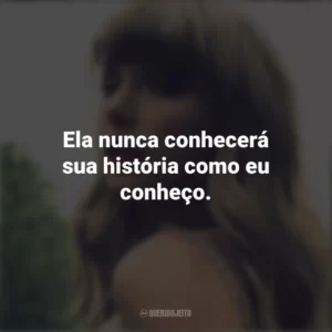 Ela nunca conhecerá sua história como eu conheço. Taylor Swift