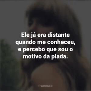 Ele já era distante quando me conheceu, e percebo que sou o motivo da piada. Taylor Swift
