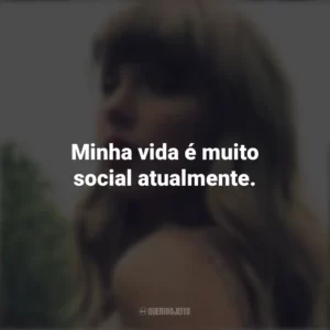 Minha vida é muito social atualmente. Taylor Swift