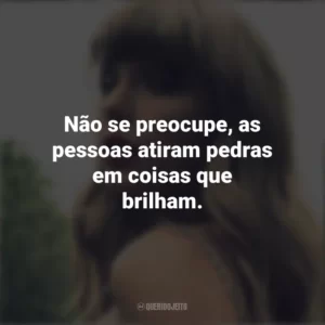 Não se preocupe, as pessoas atiram pedras em coisas que brilham. Taylor Swift