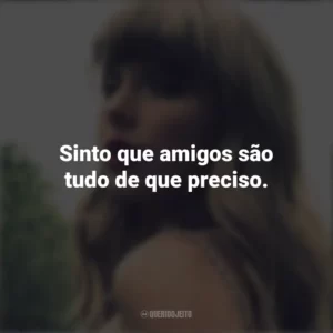 Sinto que amigos são tudo de que preciso. Taylor Swift