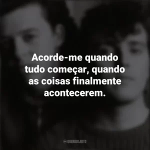 Acorde-me quando tudo começar, quando as coisas finalmente acontecerem. Tears For Fears