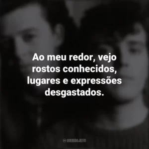 Ao meu redor, vejo rostos conhecidos, lugares e expressões desgastados. Tears For Fears