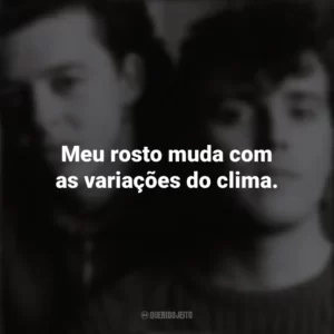 Meu rosto muda com as variações do clima. Tears For Fears