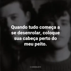 Quando tudo começa a se desenrolar, coloque sua cabeça perto do meu peito. Tears For Fears
