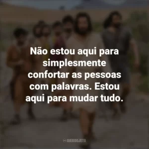 Não estou aqui para simplesmente confortar as pessoas com palavras. Estou aqui para mudar tudo. The Chosen (Série)