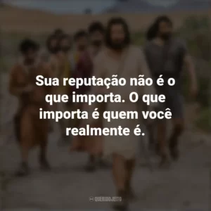 Sua reputação não é o que importa. O que importa é quem você realmente é. The Chosen (Série)