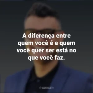 A diferença entre quem você é e quem você quer ser está no que você faz. Tiago Brunet