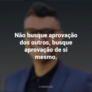 Não busque aprovação dos outros, busque aprovação de si mesmo. Tiago Brunet