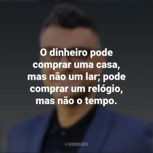 O dinheiro pode comprar uma casa, mas não um lar; pode comprar um relógio, mas não o tempo. Tiago Brunet