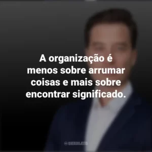 A organização é menos sobre arrumar coisas e mais sobre encontrar significado. Tiago Forte