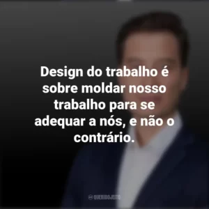 Design do trabalho é sobre moldar nosso trabalho para se adequar a nós, e não o contrário. Tiago Forte