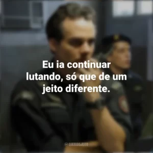 Eu ia continuar lutando, só que de um jeito diferente. Tropa de Elite 2 (Filme)