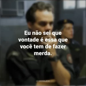 Eu não sei que vontade é essa que você tem de fazer merda. Tropa de Elite 2 (Filme)