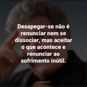 Desapegar-se não é renunciar nem se dissociar, mas aceitar o que acontece e renunciar ao sofrimento inútil. Walter Riso