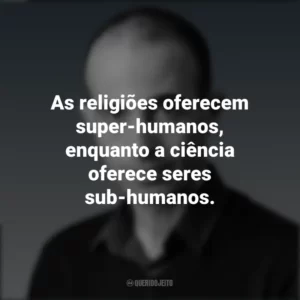 As religiões oferecem super-humanos, enquanto a ciência oferece seres sub-humanos. Yuval Noah Harari