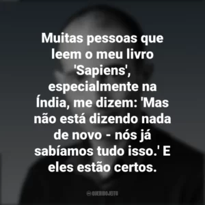 Muitas pessoas que leem o meu livro ‘Sapiens’, especialmente na Índia, me dizem: ‘Mas não está dizendo nada de novo – nós já sabíamos tudo isso.’ E eles estão certos. Yuval Noah Harari