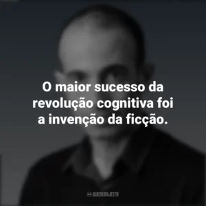 O maior sucesso da revolução cognitiva foi a invenção da ficção. Yuval Noah Harari